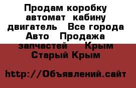 Продам коробку-автомат, кабину,двигатель - Все города Авто » Продажа запчастей   . Крым,Старый Крым